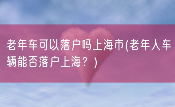 老年车可以落户吗上海市(老年人车辆能否落户上海？)