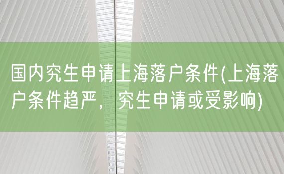 国内究生申请上海落户条件(上海落户条件趋严，究生申请或受影响)