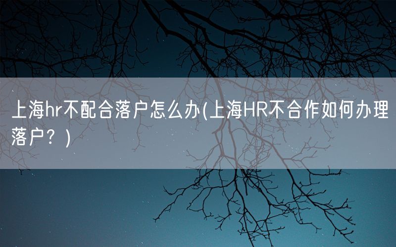 上海hr不配合落户怎么办(上海HR不合作如何办理落户？)