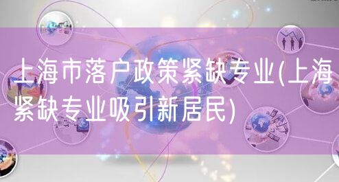 上海市落户政策紧缺专业(上海紧缺专业吸引新居民)