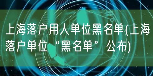 上海落户用人单位黑名单(上海落户单位“黑名单”公布)