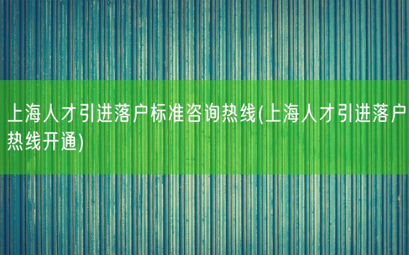 上海人才引进落户标准咨询热线(上海人才引进落户热线开通)