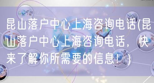 昆山落户中心上海咨询电话(昆山落户中心上海咨询电话，快来了解你所需要的信息！)