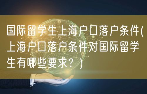 国际留学生上海户口落户条件(上海户口落户条件对国际留学生有哪些要求？)