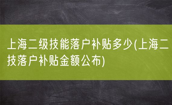 上海二级技能落户补贴多少(上海二技落户补贴金额公布)