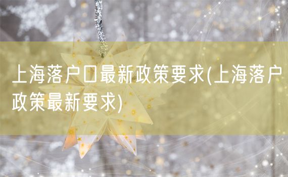 上海落户口最新政策要求(上海落户政策最新要求)