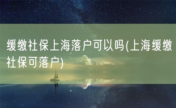 缓缴社保上海落户可以吗(上海缓缴社保可落户)