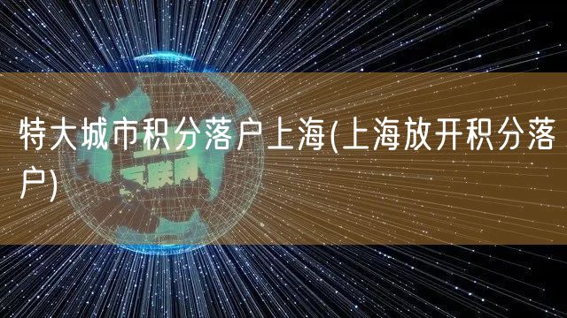 特大城市积分落户上海(上海放开积分落户)