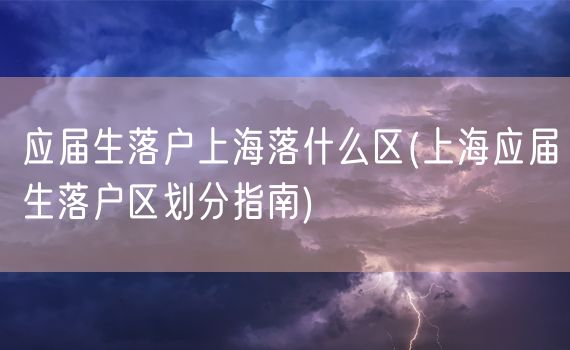 应届生落户上海落什么区(上海应届生落户区划分指南)