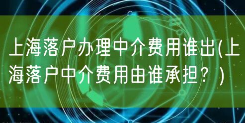 上海落户办理中介费用谁出(上海落户中介费用由谁承担？)