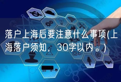 落户上海后要注意什么事项(上海落户须知，30字以内。)