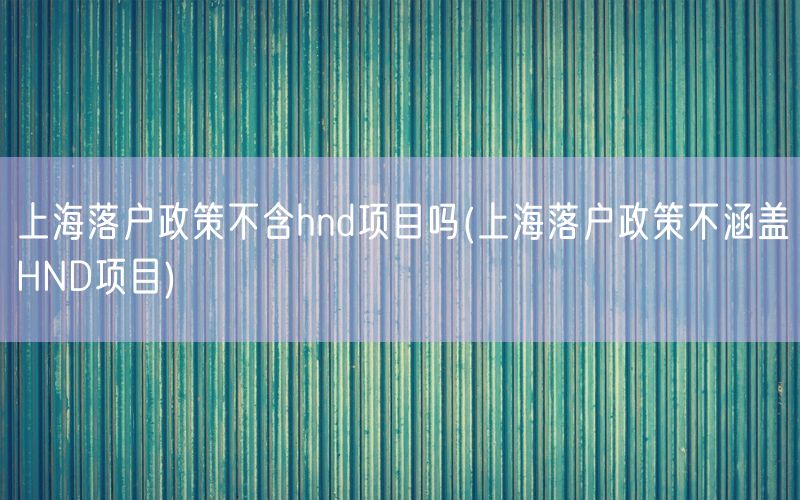 上海落户政策不含hnd项目吗(上海落户政策不涵盖HND项目)