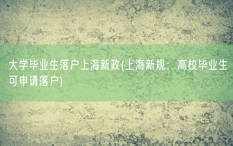 大学毕业生落户上海新政(上海新规：高校毕业生可申请落户)