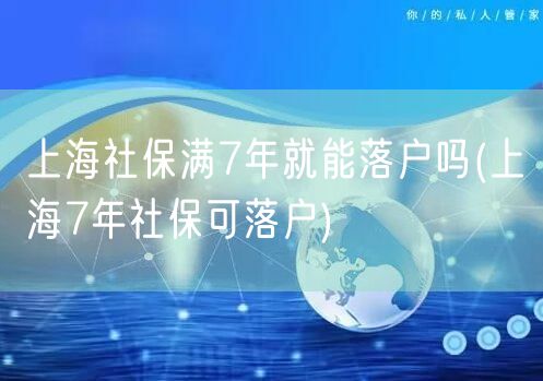 上海社保满7年就能落户吗(上海7年社保可落户)