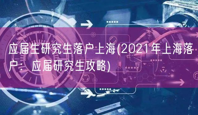 应届生研究生落户上海(2021年上海落户：应届研究生攻略)