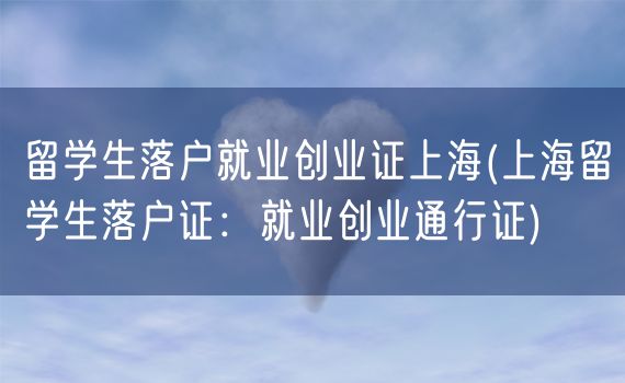 留学生落户就业创业证上海(上海留学生落户证：就业创业通行证)