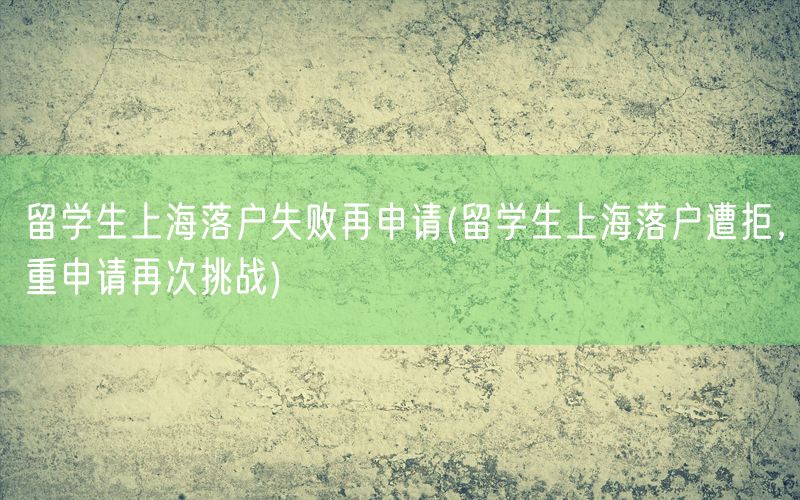 留学生上海落户失败再申请(留学生上海落户遭拒，重申请再次挑战)