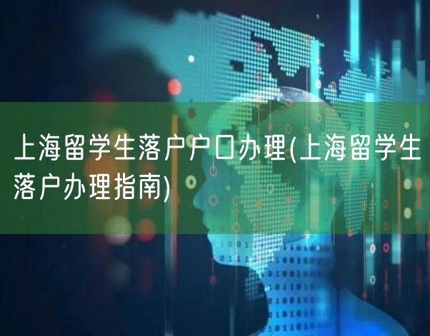 上海留学生落户户口办理(上海留学生落户办理指南)