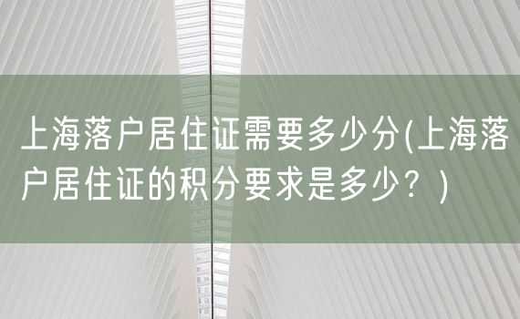 上海落户居住证需要多少分(上海落户居住证的积分要求是多少？)