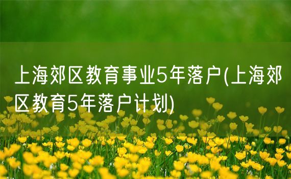 上海郊区教育事业5年落户(上海郊区教育5年落户计划)