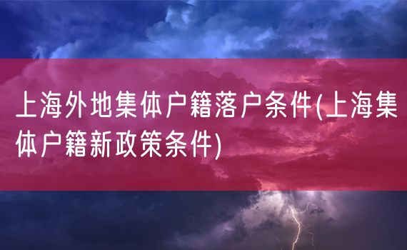 上海外地集体户籍落户条件(上海集体户籍新政策条件)