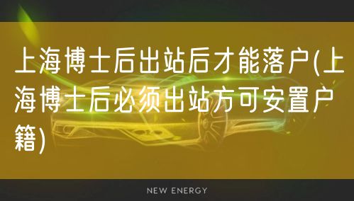 上海博士后出站后才能落户(上海博士后必须出站方可安置户籍)