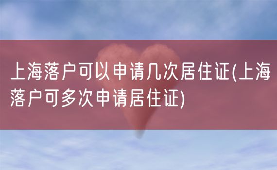 上海落户可以申请几次居住证(上海落户可多次申请居住证)