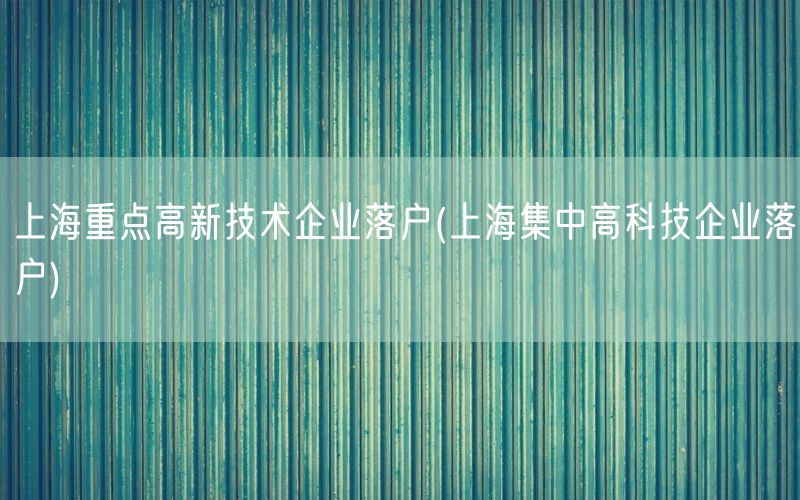 上海重点高新技术企业落户(上海集中高科技企业落户)