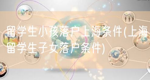 留学生小孩落户上海条件(上海留学生子女落户条件)