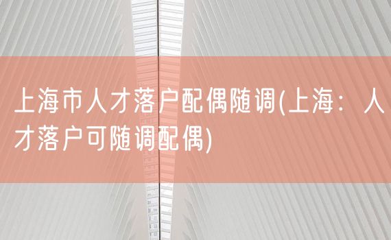 上海市人才落户配偶随调(上海：人才落户可随调配偶)