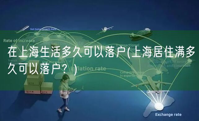 在上海生活多久可以落户(上海居住满多久可以落户？)