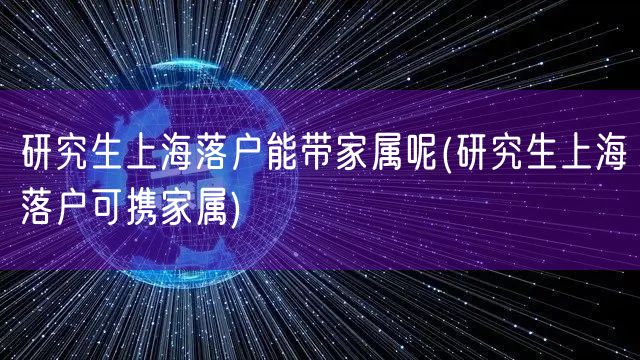 研究生上海落户能带家属呢(研究生上海落户可携家属)