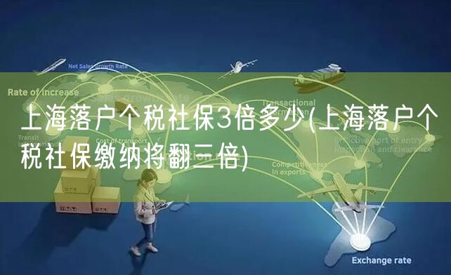 上海落户个税社保3倍多少(上海落户个税社保缴纳将翻三倍)