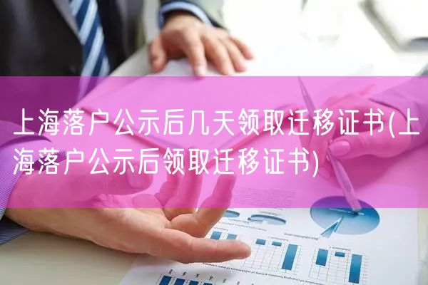 上海落户公示后几天领取迁移证书(上海落户公示后领取迁移证书)