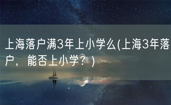 上海落户满3年上小学么(上海3年落户，能否上小学？)