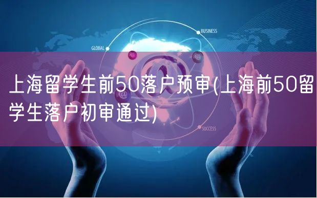 上海留学生前50落户预审(上海前50留学生落户初审通过)