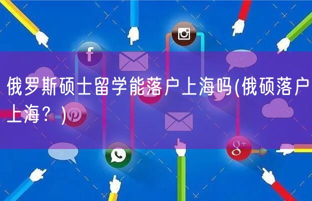 俄罗斯硕士留学能落户上海吗(俄硕落户上海？)