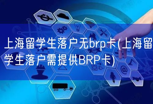 上海留学生落户无brp卡(上海留学生落户需提供BRP卡)