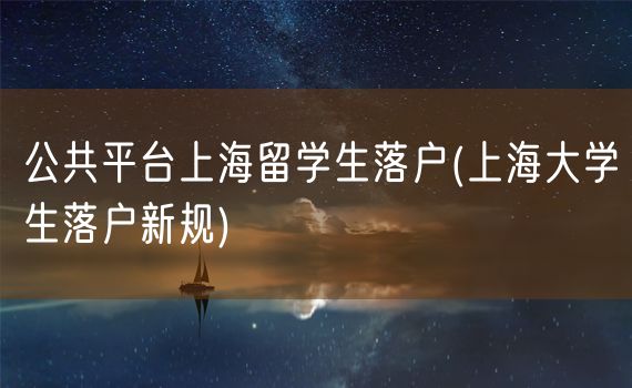 公共平台上海留学生落户(上海大学生落户新规)