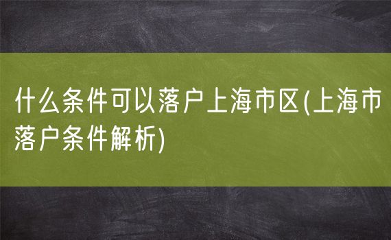 什么条件可以落户上海市区(上海市落户条件解析)