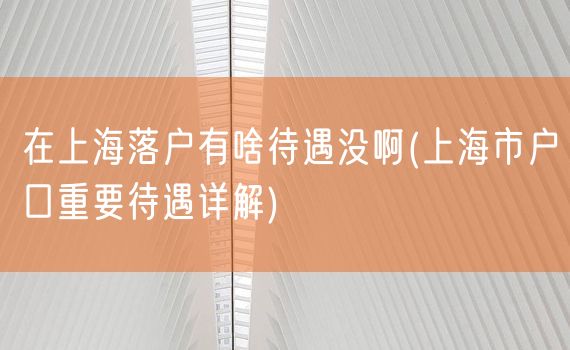 在上海落户有啥待遇没啊(上海市户口重要待遇详解)