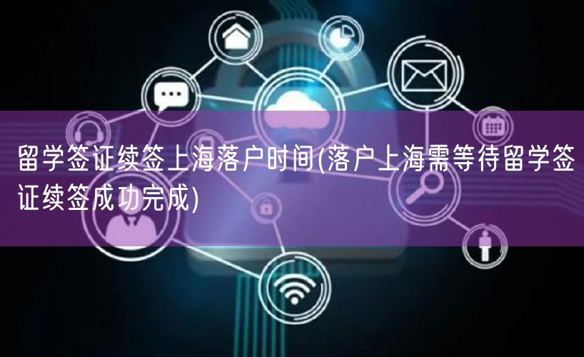 留学签证续签上海落户时间(落户上海需等待留学签证续签成功完成)