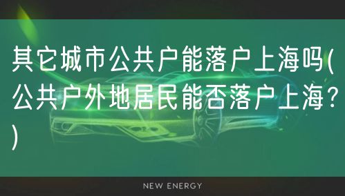 其它城市公共户能落户上海吗(公共户外地居民能否落户上海？)