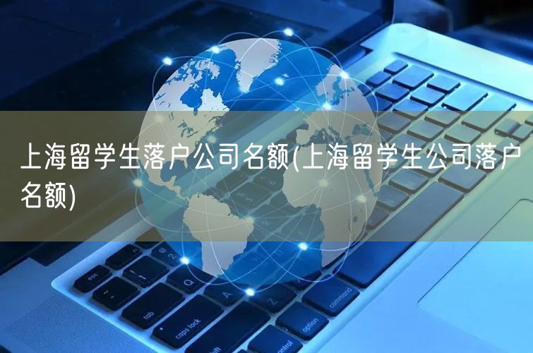 上海留学生落户公司名额(上海留学生公司落户名额)