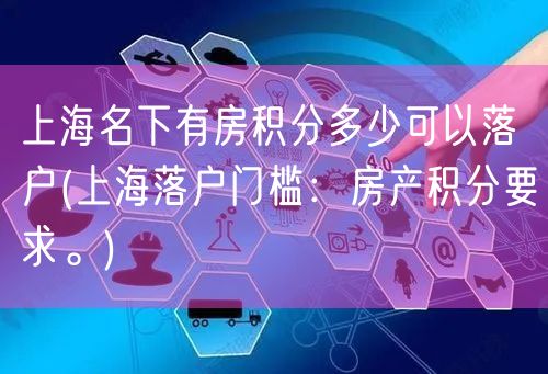 上海名下有房积分多少可以落户(上海落户门槛：房产积分要求。)