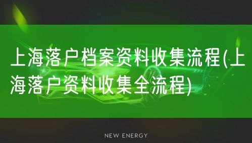 上海落户档案资料收集流程(上海落户资料收集全流程)