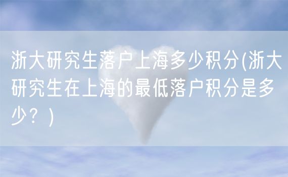 浙大研究生落户上海多少积分(浙大研究生在上海的最低落户积分是多少？)