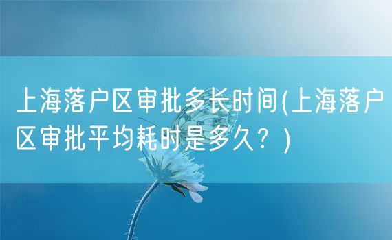 上海落户区审批多长时间(上海落户区审批平均耗时是多久？)