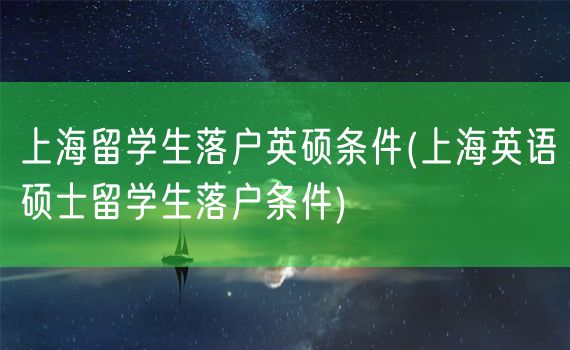 上海留学生落户英硕条件(上海英语硕士留学生落户条件)