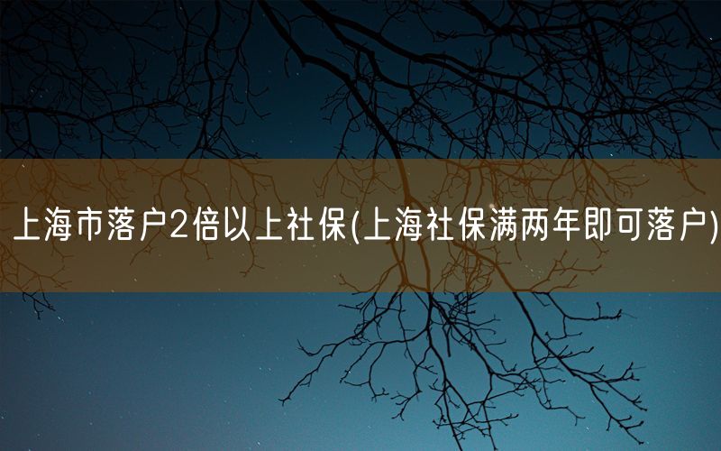 上海市落户2倍以上社保(上海社保满两年即可落户)